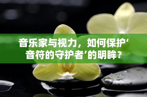 音乐家与视力，如何保护‘音符的守护者’的明眸？