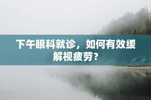 下午眼科就诊，如何有效缓解视疲劳？