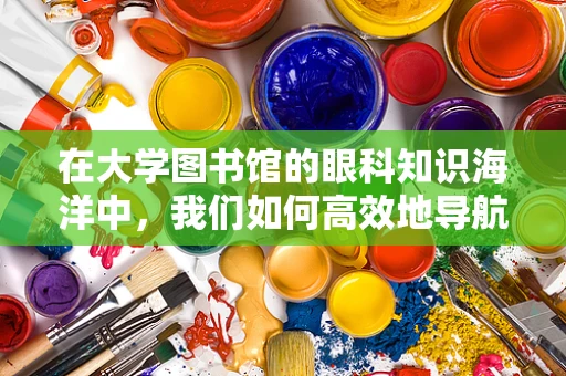 在大学图书馆的眼科知识海洋中，我们如何高效地导航？