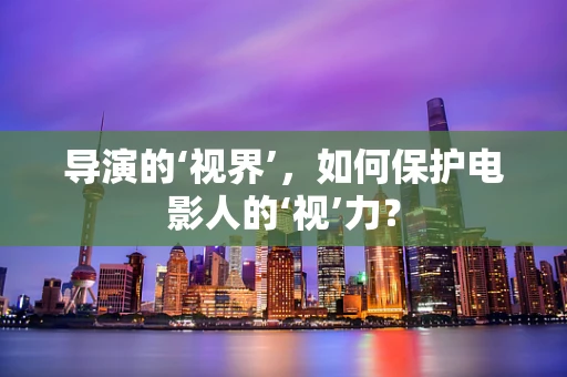 导演的‘视界’，如何保护电影人的‘视’力？