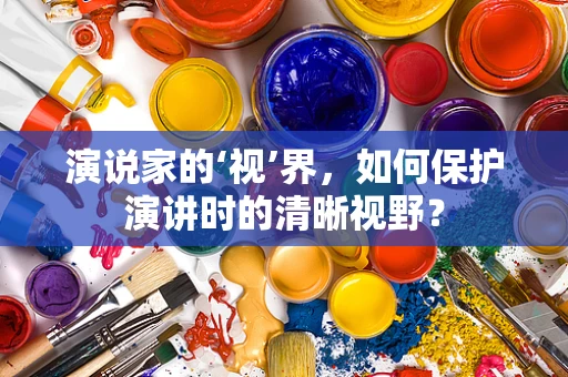 演说家的‘视’界，如何保护演讲时的清晰视野？