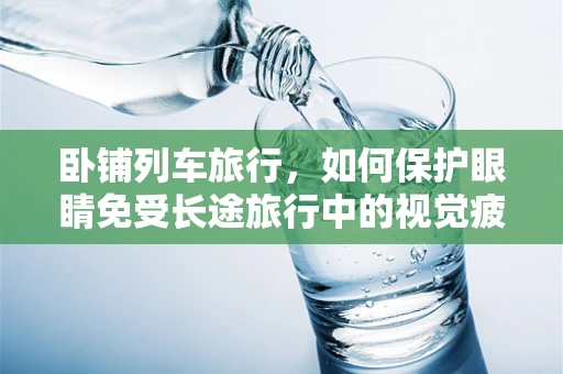 卧铺列车旅行，如何保护眼睛免受长途旅行中的视觉疲劳？
