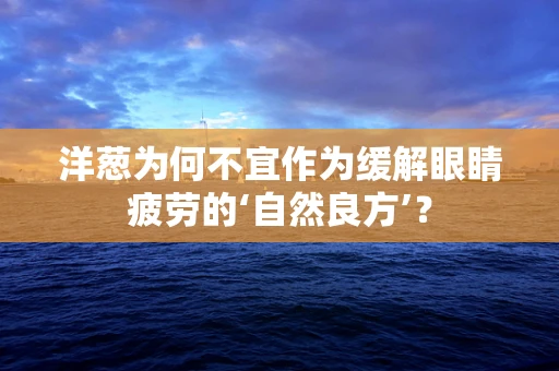 洋葱为何不宜作为缓解眼睛疲劳的‘自然良方’？