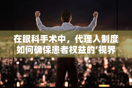 在眼科手术中，代理人制度如何确保患者权益的‘视界’清晰？