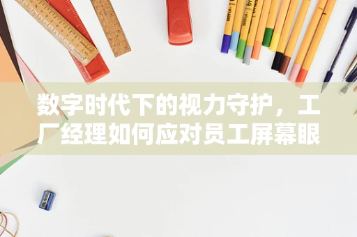 数字时代下的视力守护，工厂经理如何应对员工屏幕眼病？