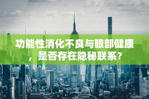 功能性消化不良与眼部健康，是否存在隐秘联系？