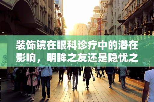 装饰镜在眼科诊疗中的潜在影响，明眸之友还是隐忧之源？