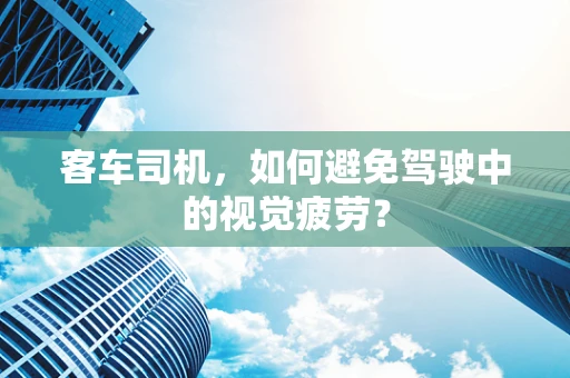 客车司机，如何避免驾驶中的视觉疲劳？
