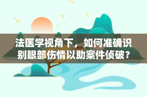 法医学视角下，如何准确识别眼部伤情以助案件侦破？
