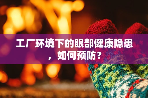 工厂环境下的眼部健康隐患，如何预防？