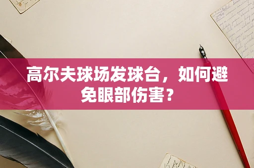 高尔夫球场发球台，如何避免眼部伤害？