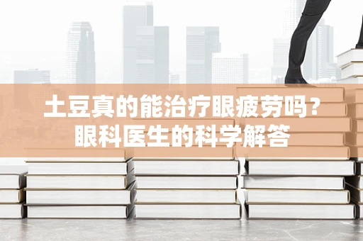 土豆真的能治疗眼疲劳吗？眼科医生的科学解答