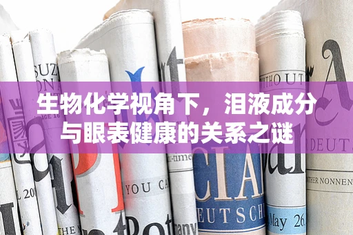 生物化学视角下，泪液成分与眼表健康的关系之谜
