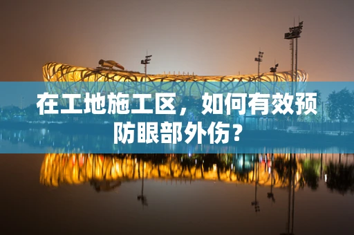 在工地施工区，如何有效预防眼部外伤？