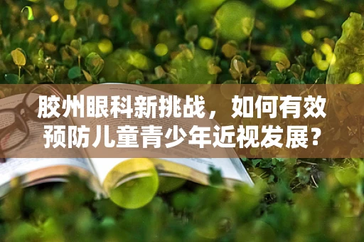 胶州眼科新挑战，如何有效预防儿童青少年近视发展？