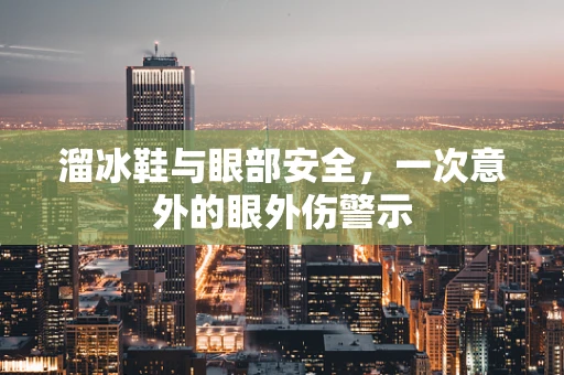 溜冰鞋与眼部安全，一次意外的眼外伤警示