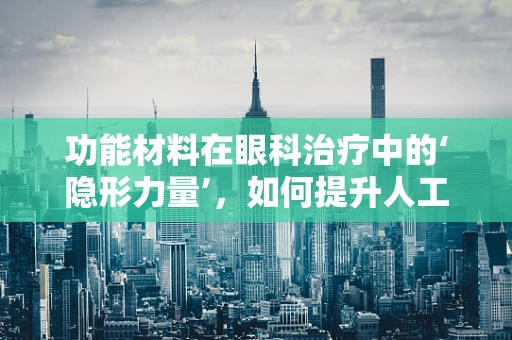 功能材料在眼科治疗中的‘隐形力量’，如何提升人工泪液的效果？