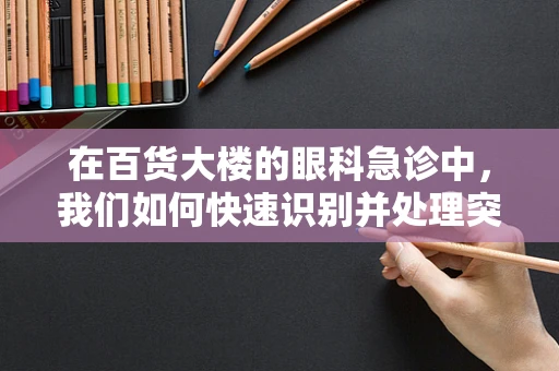 在百货大楼的眼科急诊中，我们如何快速识别并处理突发眼外伤？