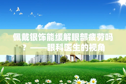 佩戴银饰能缓解眼部疲劳吗？——眼科医生的视角