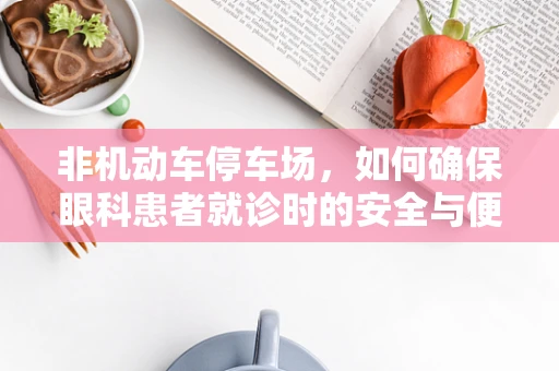 非机动车停车场，如何确保眼科患者就诊时的安全与便利？