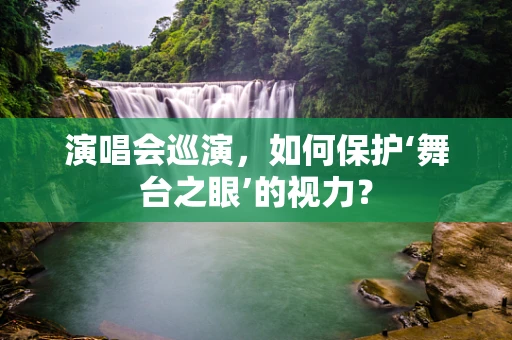 演唱会巡演，如何保护‘舞台之眼’的视力？