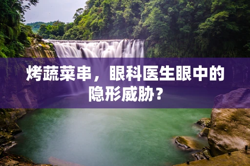 烤蔬菜串，眼科医生眼中的隐形威胁？
