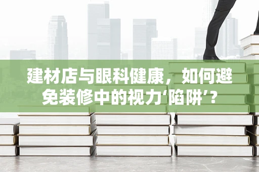 建材店与眼科健康，如何避免装修中的视力‘陷阱’？