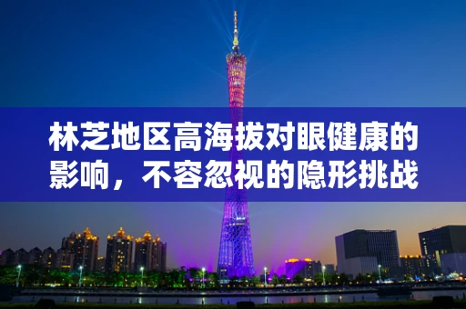 林芝地区高海拔对眼健康的影响，不容忽视的隐形挑战？
