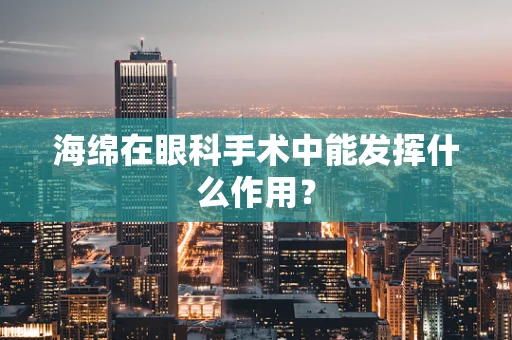 海绵在眼科手术中能发挥什么作用？