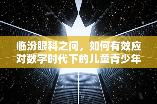 临汾眼科之问，如何有效应对数字时代下的儿童青少年眼健康挑战？