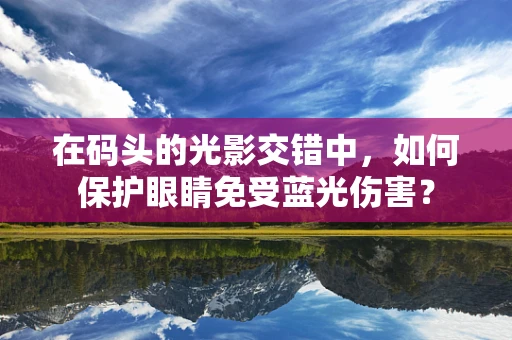 在码头的光影交错中，如何保护眼睛免受蓝光伤害？