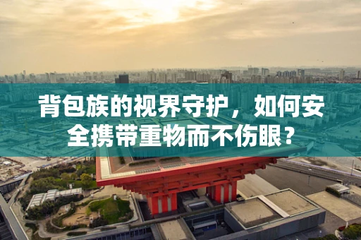 背包族的视界守护，如何安全携带重物而不伤眼？