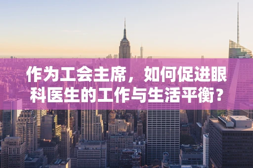 作为工会主席，如何促进眼科医生的工作与生活平衡？