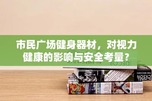 市民广场健身器材，对视力健康的影响与安全考量？