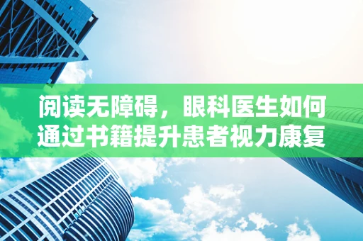阅读无障碍，眼科医生如何通过书籍提升患者视力康复知识？