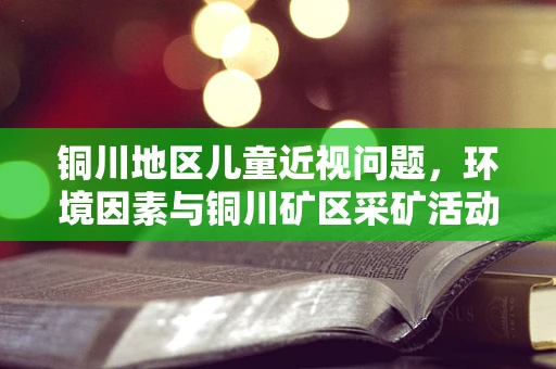 铜川地区儿童近视问题，环境因素与铜川矿区采矿活动的关系