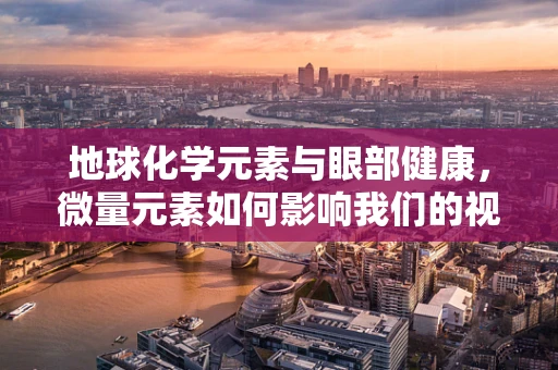 地球化学元素与眼部健康，微量元素如何影响我们的视力？