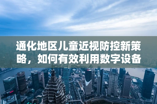 通化地区儿童近视防控新策略，如何有效利用数字设备进行眼保健？