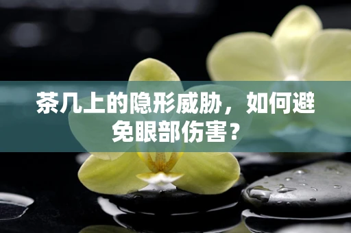 茶几上的隐形威胁，如何避免眼部伤害？