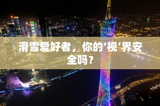 滑雪爱好者，你的‘视’界安全吗？