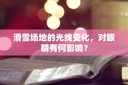 滑雪场地的光线变化，对眼睛有何影响？