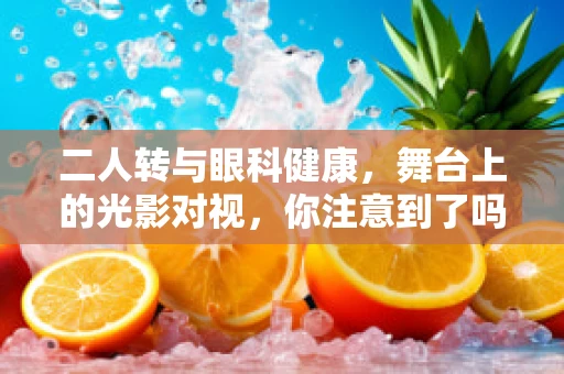 二人转与眼科健康，舞台上的光影对视，你注意到了吗？