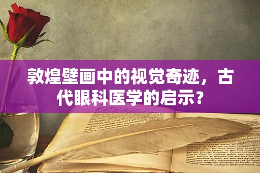 敦煌壁画中的视觉奇迹，古代眼科医学的启示？