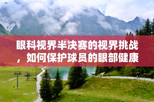 眼科视界半决赛的视界挑战，如何保护球员的眼部健康？