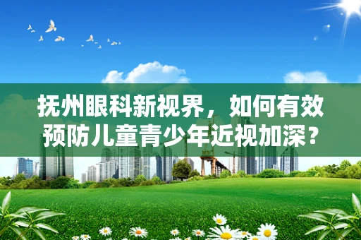 抚州眼科新视界，如何有效预防儿童青少年近视加深？