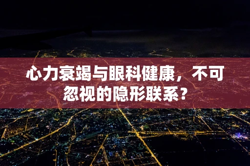 心力衰竭与眼科健康，不可忽视的隐形联系？