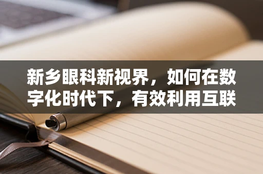 新乡眼科新视界，如何在数字化时代下，有效利用互联网+眼科模式提升眼健康管理？