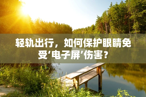 轻轨出行，如何保护眼睛免受‘电子屏’伤害？