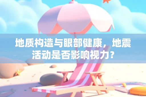 地质构造与眼部健康，地震活动是否影响视力？