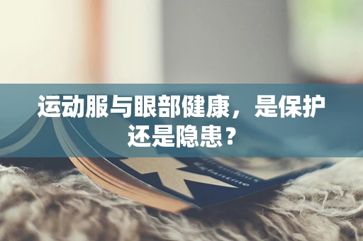 运动服与眼部健康，是保护还是隐患？